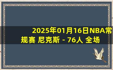 2025年01月16日NBA常规赛 尼克斯 - 76人 全场录像